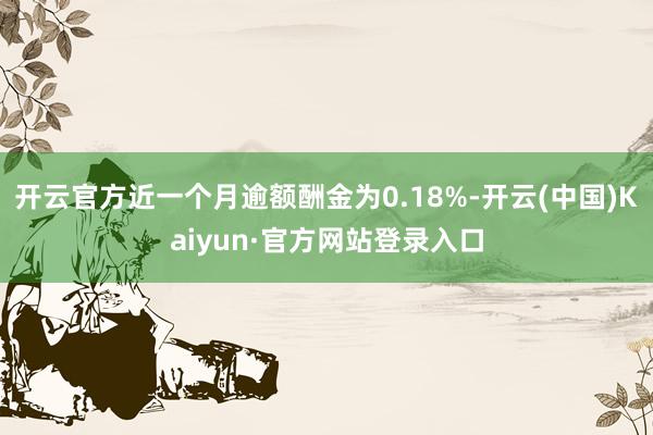 开云官方近一个月逾额酬金为0.18%-开云(中国)Kaiyun·官方网站登录入口