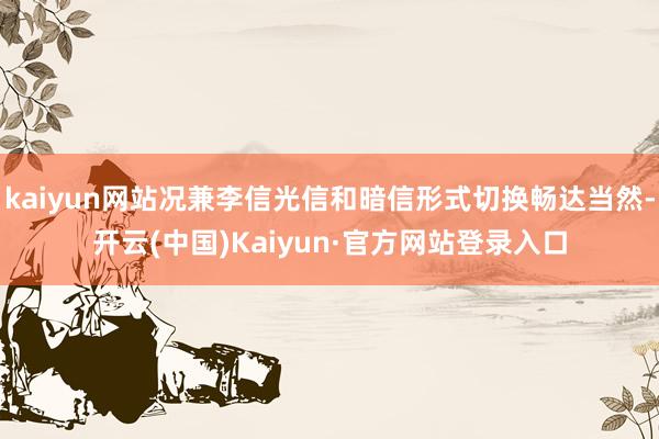 kaiyun网站况兼李信光信和暗信形式切换畅达当然-开云(中国)Kaiyun·官方网站登录入口