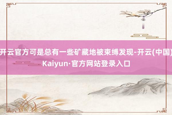 开云官方可是总有一些矿藏地被束缚发现-开云(中国)Kaiyun·官方网站登录入口