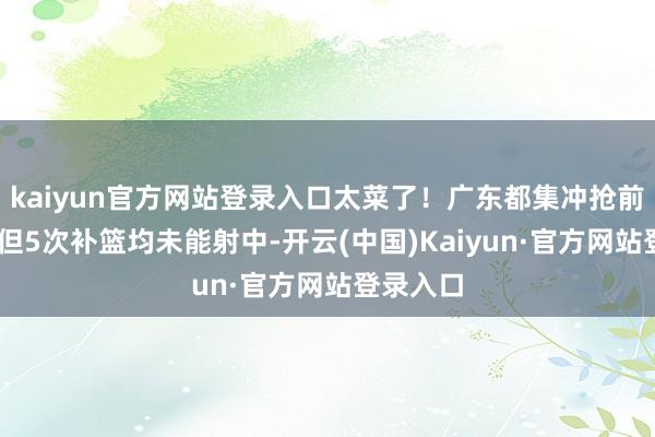 kaiyun官方网站登录入口太菜了！广东都集冲抢前场篮板 但5次补篮均未能射中-开云(中国)Kaiyun·官方网站登录入口