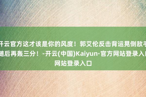 开云官方这才该是你的风度！郭艾伦反击背运晃倒敌手 随后再轰三分！-开云(中国)Kaiyun·官方网站登录入口