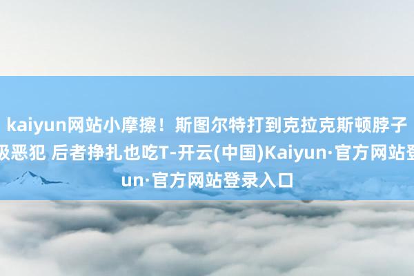 kaiyun网站小摩擦！斯图尔特打到克拉克斯顿脖子被吹一级恶犯 后者挣扎也吃T-开云(中国)Kaiyun·官方网站登录入口