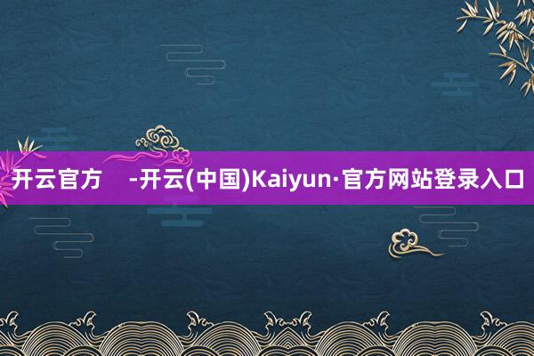 开云官方    -开云(中国)Kaiyun·官方网站登录入口