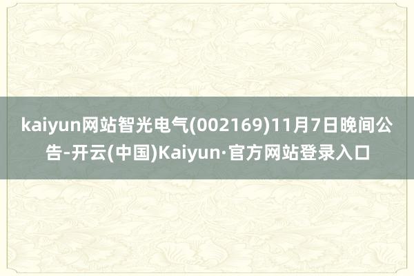 kaiyun网站智光电气(002169)11月7日晚间公告-开云(中国)Kaiyun·官方网站登录入口