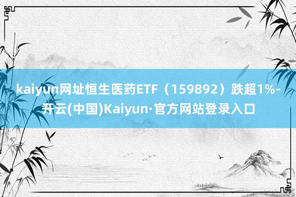 kaiyun网址恒生医药ETF（159892）跌超1%-开云(中国)Kaiyun·官方网站登录入口